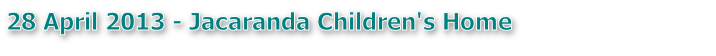 28 April 2013 - Jacaranda Children's Home